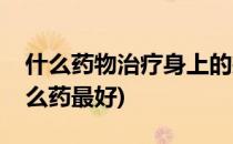 什么药物治疗身上的疥疮最好(得了疥疮用什么药最好)