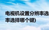 电视机设置分辨率选择哪个(电视机设置分辨率选择哪个键)
