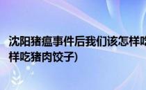 沈阳猪瘟事件后我们该怎样吃猪肉(沈阳猪瘟事件后我们该怎样吃猪肉饺子)