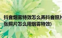抖音烟雾特效怎么弄抖音照片动态烟雾特效怎么拍(抖音用一张照片怎么用烟雾特效)