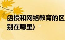 函授和网络教育的区别(函授和网络教育的区别在哪里)