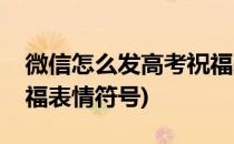微信怎么发高考祝福表情(微信怎么发高考祝福表情符号)