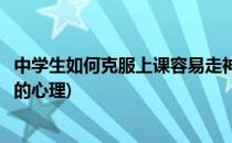 中学生如何克服上课容易走神(中学生如何克服上课容易走神的心理)