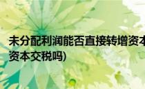 未分配利润能否直接转增资本是否需要缴税(未分配利润转增资本交税吗)