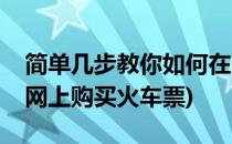简单几步教你如何在网上购买火车票(怎么在网上购买火车票)