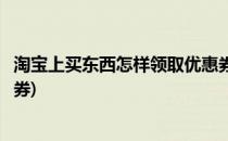 淘宝上买东西怎样领取优惠券(在淘宝上买东西怎么领取优惠券)