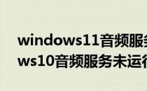 windows11音频服务未运行怎么弄(windows10音频服务未运行怎么办)