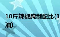 10斤辣椒腌制配比(10斤辣椒腌制配比多少酱油)
