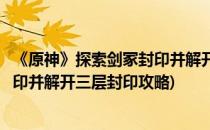 《原神》探索剑冢封印并解开三层封印位置(原神探索剑冢封印并解开三层封印攻略)