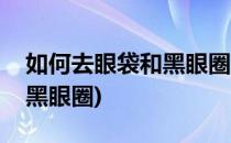 如何去眼袋和黑眼圈(美图秀秀如何去眼袋和黑眼圈)
