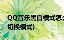 QQ音乐黑白模式怎么设置(qq音乐怎么黑白切换模式)