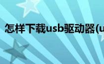 怎样下载usb驱动器(usb驱动怎么下载安装)