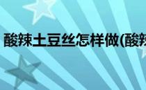 酸辣土豆丝怎样做(酸辣土豆丝怎样做才会脆)