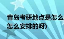 青岛考研地点是怎么安排的(青岛考研地点是怎么安排的呀)