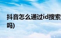 抖音怎么通过id搜索人(抖音可以通过id找人吗)