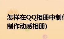 怎样在QQ相册中制作动感影集(qq相册怎么制作动感相册)