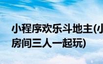 小程序欢乐斗地主(小程序欢乐斗地主怎么创房间三人一起玩)