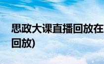 思政大课直播回放在哪看(思政大课在哪里看回放)