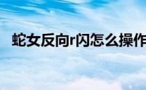蛇女反向r闪怎么操作(蛇女的r闪怎么操作)