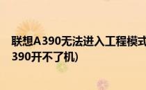 联想A390无法进入工程模式及刷入第三方recovery(联想a390开不了机)