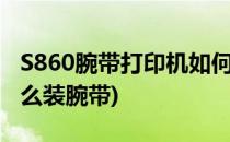 S860腕带打印机如何安装使用(腕带打印机怎么装腕带)