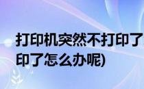 打印机突然不打印了怎么办(打印机突然不打印了怎么办呢)