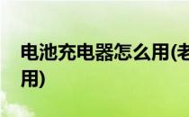 电池充电器怎么用(老式手机电池充电器怎么用)