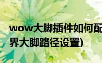 wow大脚插件如何配置魔兽世界路径(魔兽世界大脚路径设置)