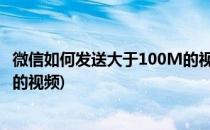 微信如何发送大于100M的视频文件(微信如何发送大于20m的视频)