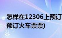 怎样在12306上预订火车票(怎样在12306上预订火车票票)
