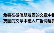 免费在微信朋友圈的文章中植入广告简易教程(免费在微信朋友圈的文章中植入广告简易教程的软件)