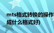 mts格式转换的操作步骤及技巧(mts格式转成什么格式好)