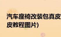 汽车座椅改装包真皮教程(汽车座椅改装包真皮教程图片)