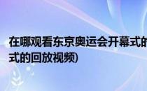 在哪观看东京奥运会开幕式的回放(在哪观看东京奥运会开幕式的回放视频)