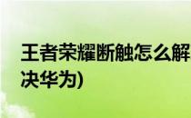 王者荣耀断触怎么解决(王者荣耀断触怎么解决华为)