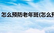 怎么预防老年斑(怎么预防老年斑吃什么方法)