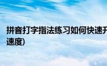 拼音打字指法练习如何快速升级打字速度(拼音打字怎么提升速度)