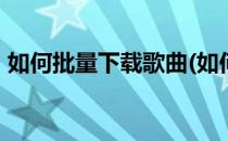 如何批量下载歌曲(如何批量下载歌曲到U盘)