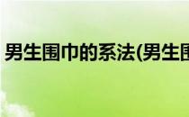 男生围巾的系法(男生围巾的系法视频慢动作)