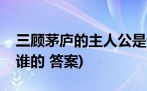 三顾茅庐的主人公是谁(三顾茅庐的主人公是谁的 答案)