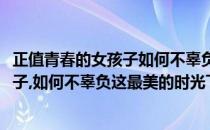 正值青春的女孩子如何不辜负这最美的时光(正值青春的女孩子,如何不辜负这最美的时光下一句)
