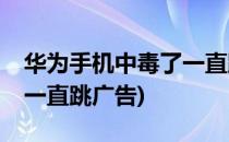 华为手机中毒了一直跳广告(vivo手机中毒了一直跳广告)