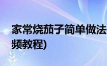 家常烧茄子简单做法(家常烧茄子简单做法视频教程)