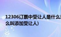 12306订票中受让人是什么意思 如何添加受让人(12306什么叫添加受让人)