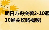 明日方舟突袭2-10通关攻略(明日方舟突袭2-10通关攻略视频)