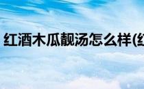 红酒木瓜靓汤怎么样(红酒木瓜汤真有效果吗)