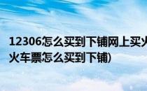 12306怎么买到下铺网上买火车票怎么买中下铺(在12306买火车票怎么买到下铺)