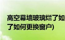 高空幕墙玻璃烂了如何更换(高空幕墙玻璃烂了如何更换窗户)