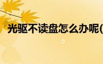 光驱不读盘怎么办呢(光驱不能读盘怎么办)