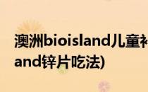 澳洲bioisland儿童补锌片怎么吃(澳洲bioisland锌片吃法)
